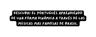 dESCUBRI EL PORTUGUÉS APRENDIENDO DE UNA FORMA DINÁMICA A TRAVÉS DE LAS MÚSICAS MAS FAMOSAS DE BRASIL